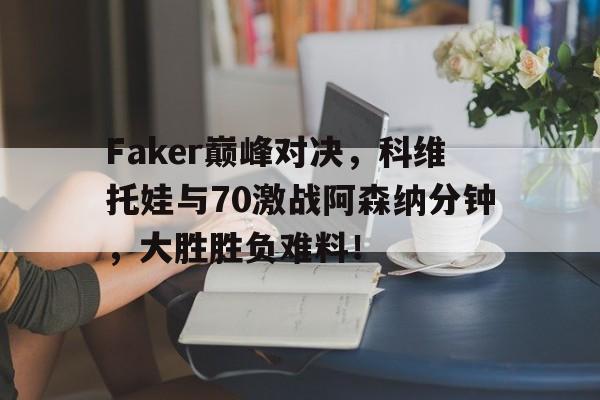 海星体育-关于Faker巅峰对决，科维托娃与70激战阿森纳分钟，大胜胜负难料！的信息